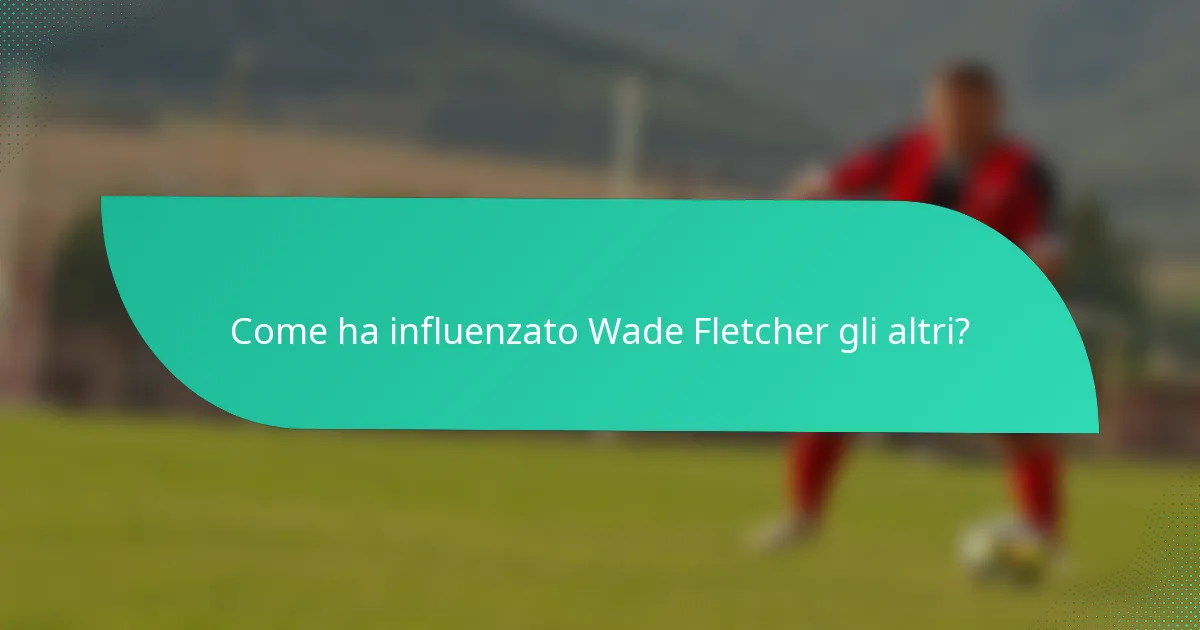 Come ha influenzato Wade Fletcher gli altri?