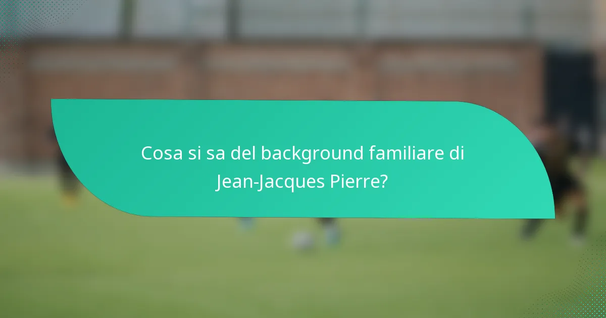 Cosa si sa del background familiare di Jean-Jacques Pierre?