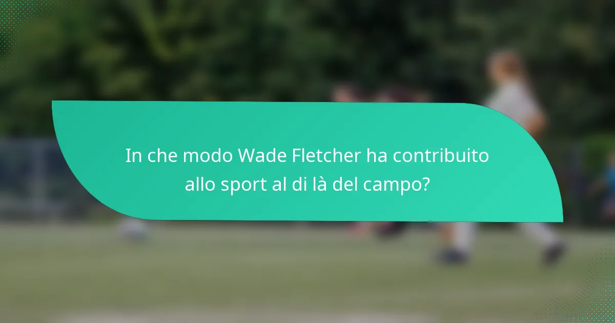 In che modo Wade Fletcher ha contribuito allo sport al di là del campo?